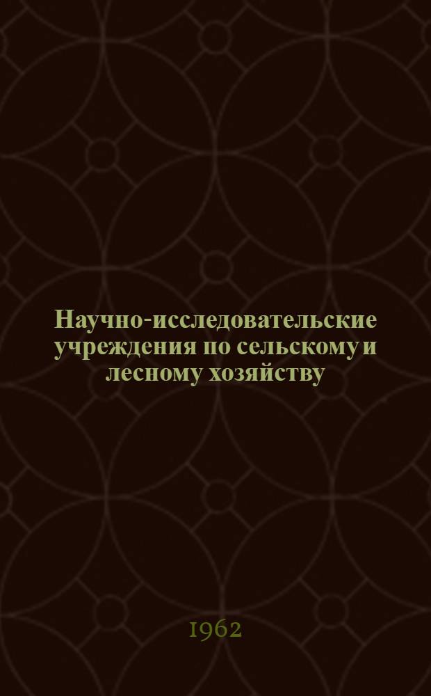 Научно-исследовательские учреждения по сельскому и лесному хозяйству : (Адресный справочник) : По состоянию на 1 авг. 1962 г.