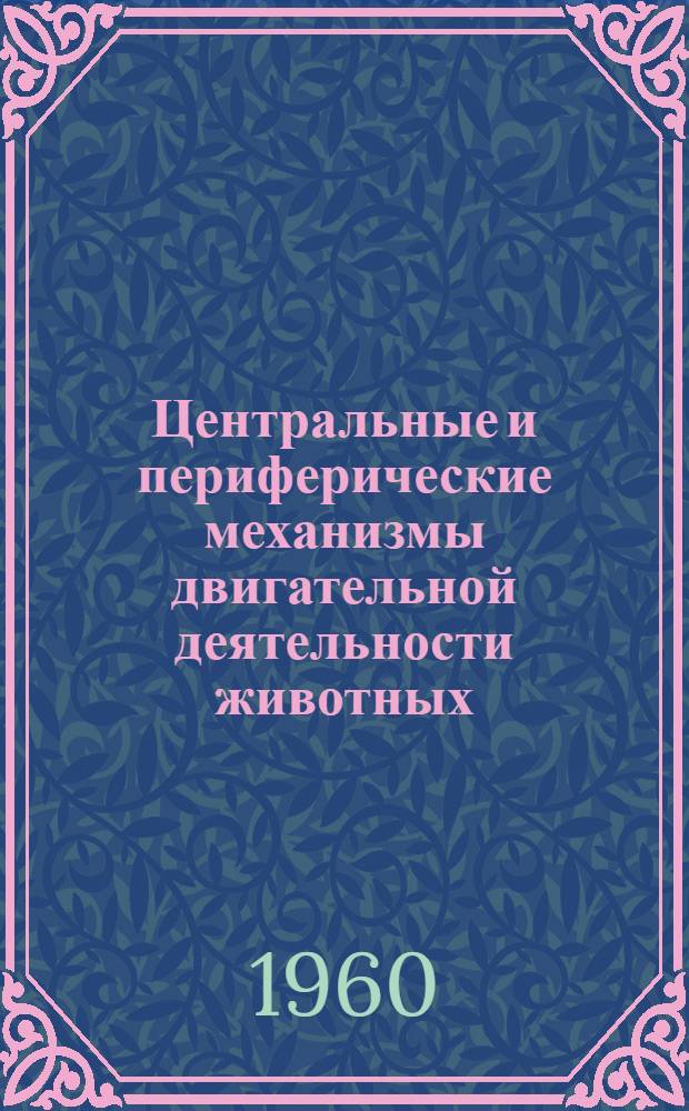 Центральные и периферические механизмы двигательной деятельности животных : (Сборник докладов междунар. симпозиума. Польша, 1958 г.)