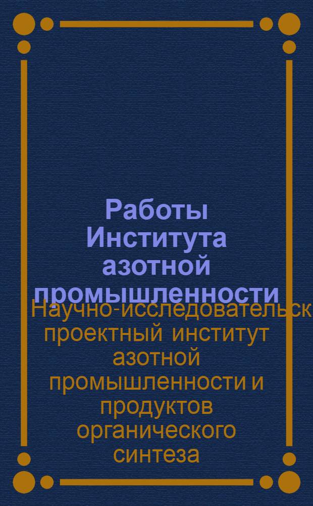 Работы Института азотной промышленности : Доклады на юбилейной сессии науч.-техн. совета ин-та, посвящ. 40-летию Великой Октябрьской соц. революции