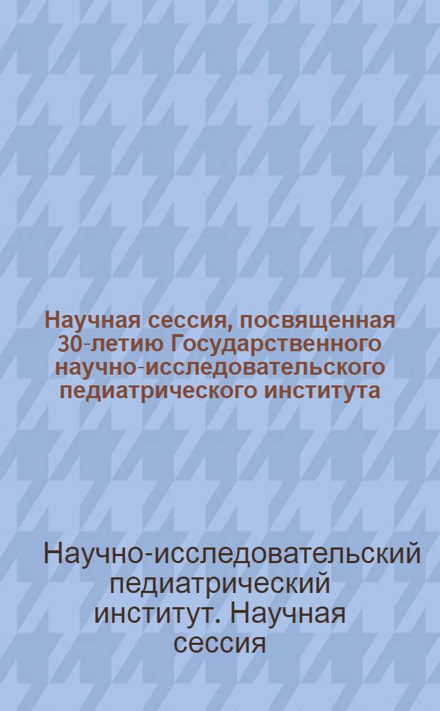 Научная сессия, посвященная 30-летию Государственного научно-исследовательского педиатрического института (г. Москва). 27-29 марта 1958 г. : Тезисы докладов