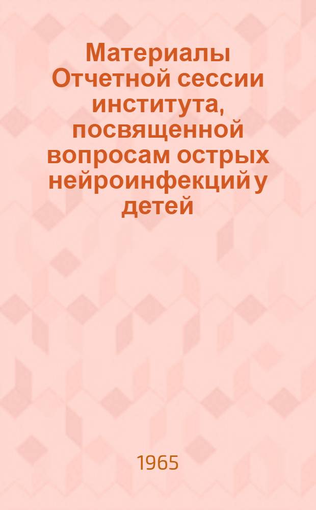 Материалы Отчетной сессии института, посвященной вопросам острых нейроинфекций у детей. 7-9 октября 1965 г.
