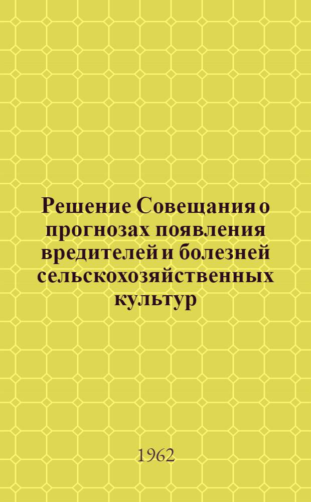 Решение Совещания о прогнозах появления вредителей и болезней сельскохозяйственных культур. (Ленинград, 28/XI - 2/XII 1961 г.)