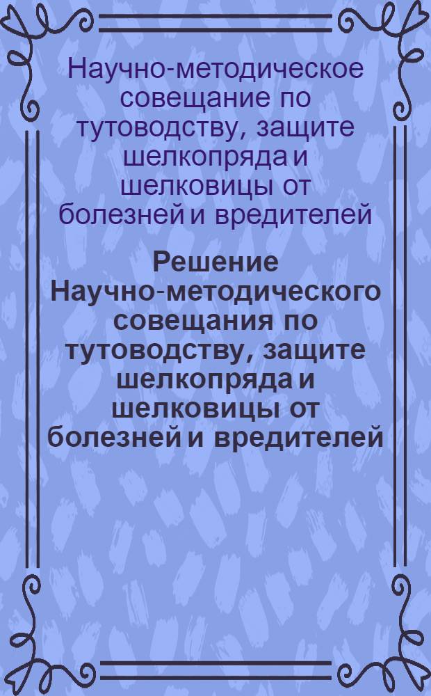 Решение Научно-методического совещания по тутоводству, защите шелкопряда и шелковицы от болезней и вредителей. (г. Тбилиси, 23-28 сентября 1968 г.)