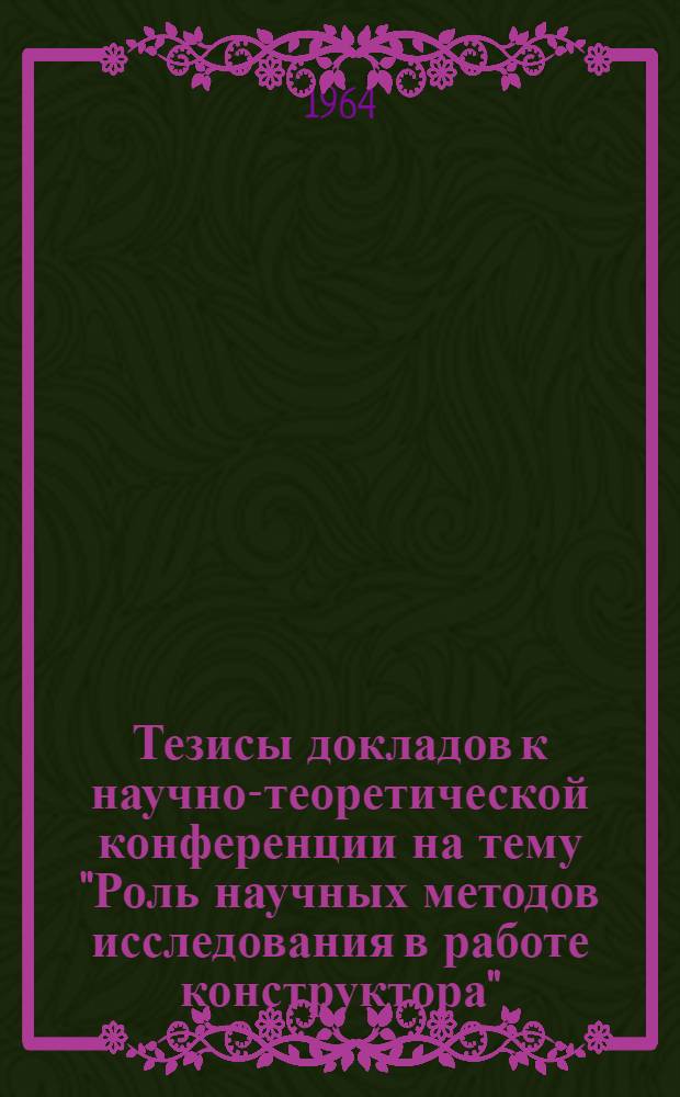 Тезисы докладов к научно-теоретической конференции на тему "Роль научных методов исследования в работе конструктора" (27 ноября 1964 г.)