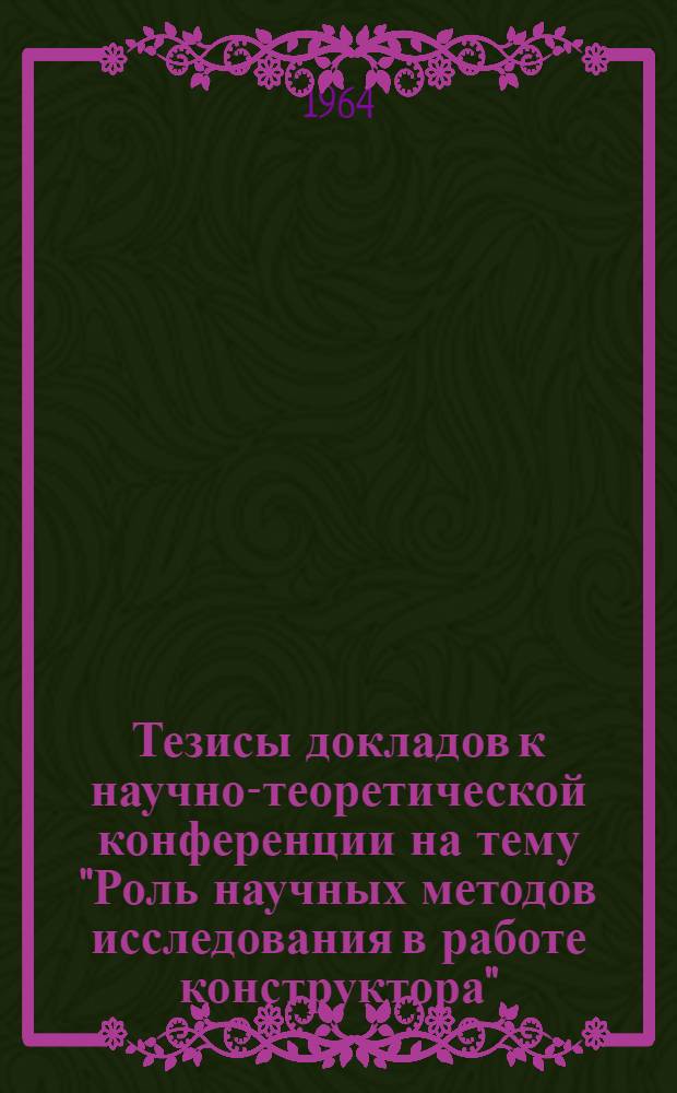 Тезисы докладов к научно-теоретической конференции на тему "Роль научных методов исследования в работе конструктора" (27 ноября 1964 г.)