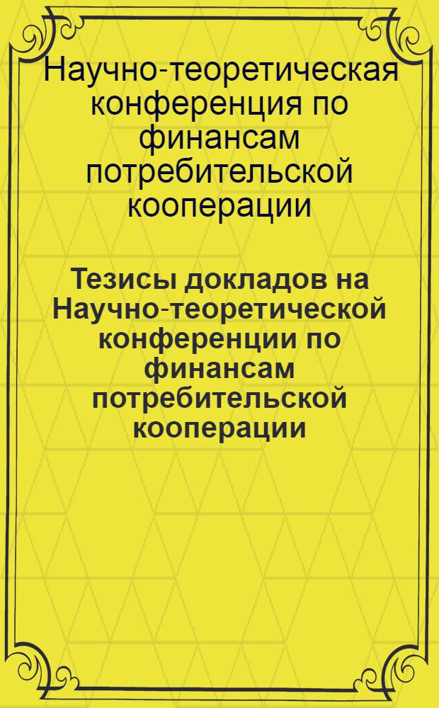 Тезисы докладов на Научно-теоретической конференции по финансам потребительской кооперации. 17-20 июня 1963 г.