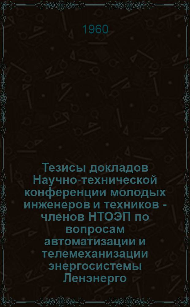 Тезисы докладов Научно-технической конференции молодых инженеров и техников - членов НТОЭП по вопросам автоматизации и телемеханизации энергосистемы Ленэнерго