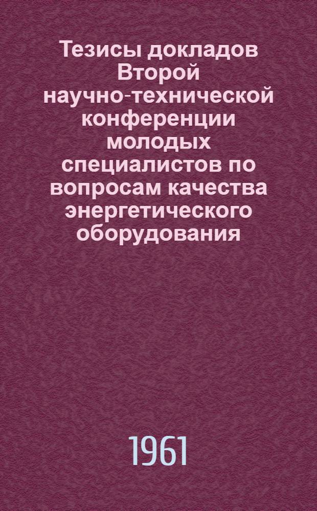 Тезисы докладов Второй научно-технической конференции молодых специалистов по вопросам качества энергетического оборудования. Апрель 1961 г.