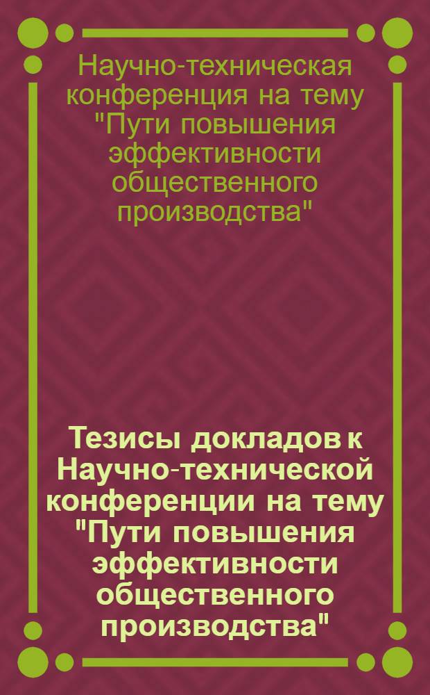 Тезисы докладов к Научно-технической конференции на тему "Пути повышения эффективности общественного производства" : Конференция состоится 21-22 апр. 1967 г. на Херсонском ордена Ленина хлопчатобум. комбинате