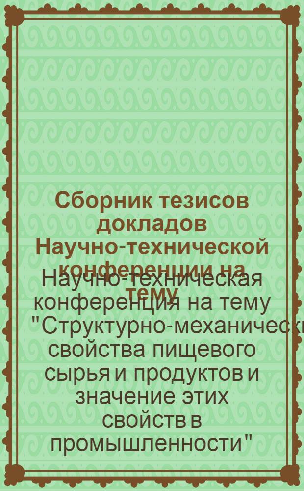 Сборник тезисов докладов Научно-технической конференции на тему: "Структурно-механические свойства пищевого сырья и продуктов и значение этих свойств в промышленности"