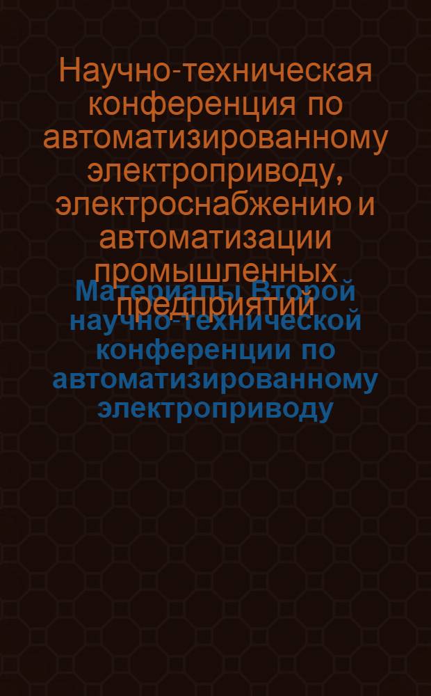 Материалы Второй научно-технической конференции по автоматизированному электроприводу, электроснабжению и автоматизации промышленных предприятий. (4-7 марта 1968 г.)