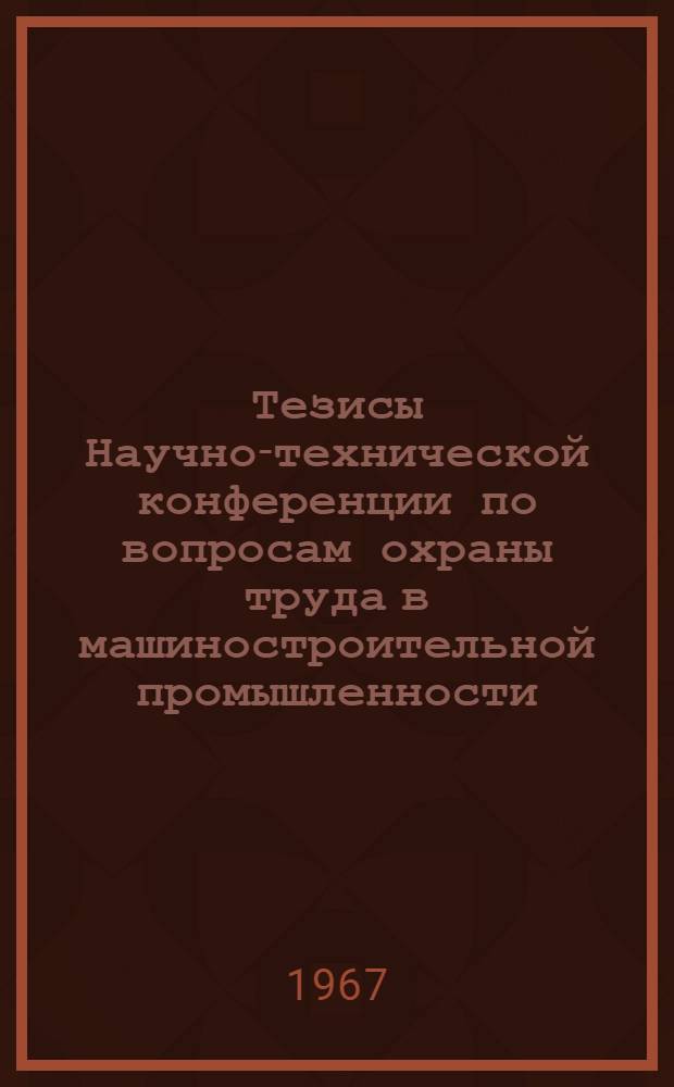 Тезисы Научно-технической конференции по вопросам охраны труда в машиностроительной промышленности, посвященной 50-летию Великой Октябрьской социалистической революции. 27-29 ноября 1967 г.