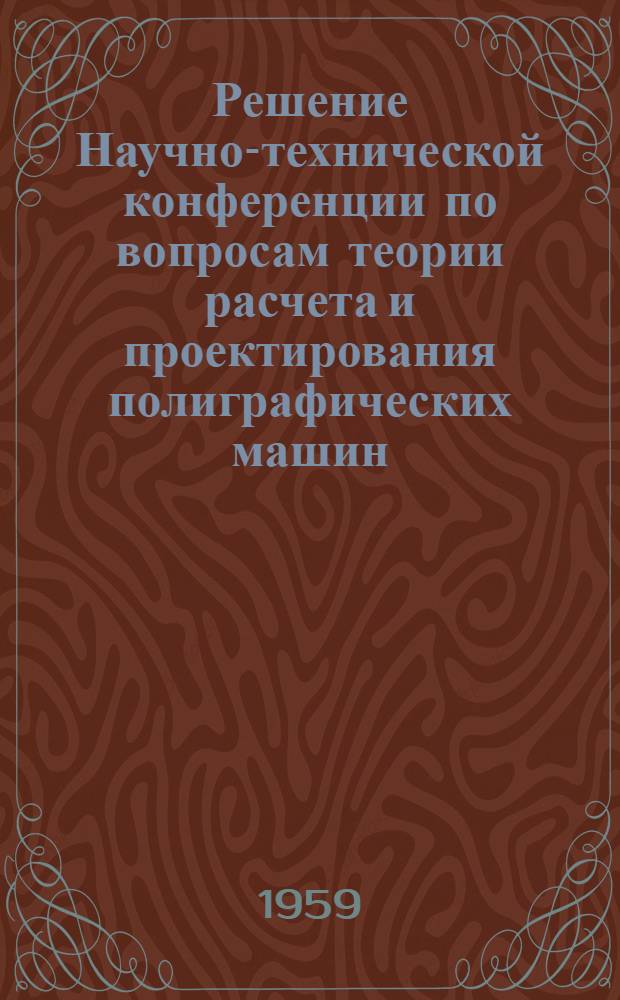 Решение Научно-технической конференции по вопросам теории расчета и проектирования полиграфических машин, состоявшейся в г. Львове 20-23 мая 1959 года : (Принято на заключит. пленарном заседании 23 мая 1959 г.)