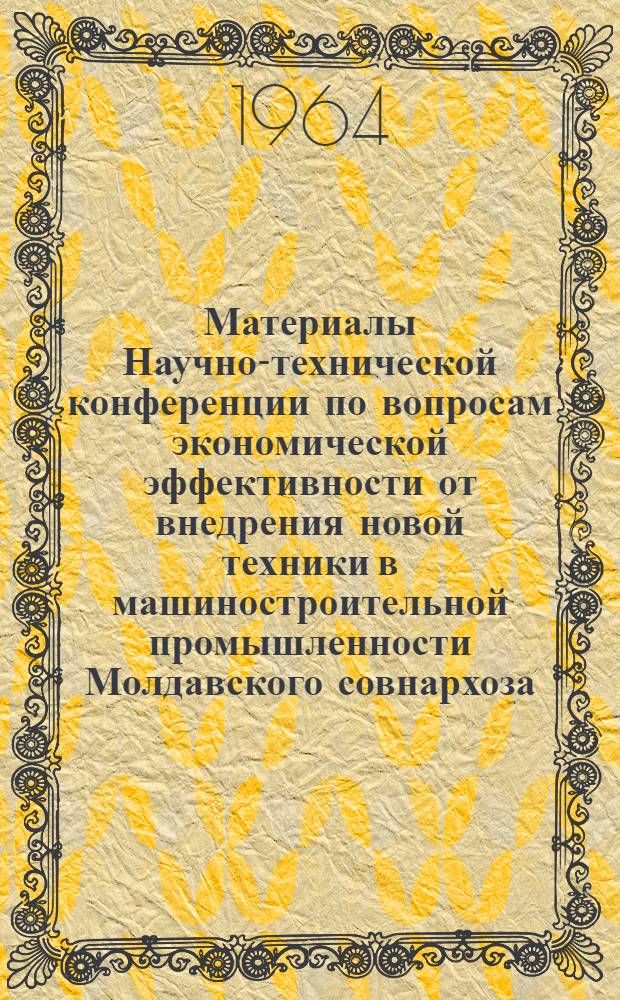 Материалы Научно-технической конференции по вопросам экономической эффективности от внедрения новой техники в машиностроительной промышленности Молдавского совнархоза