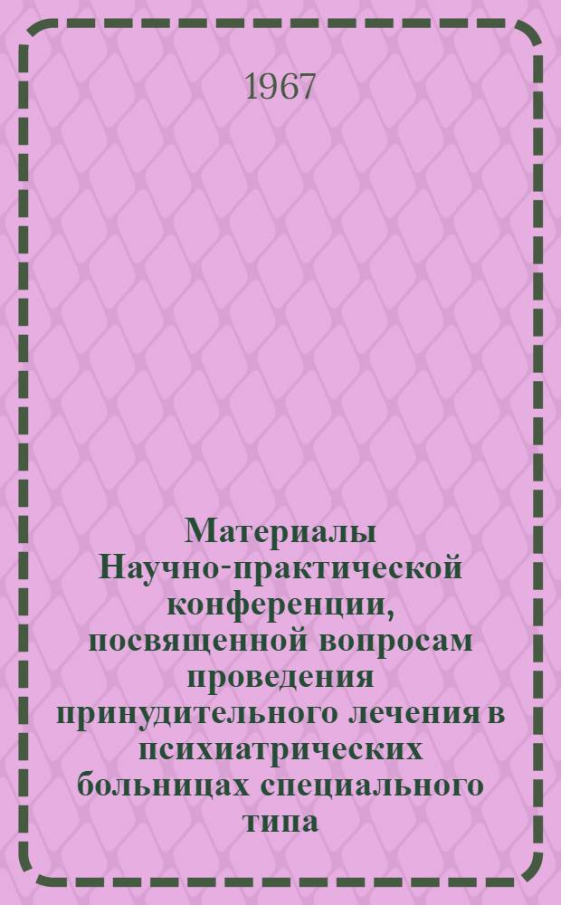 Материалы Научно-практической конференции, посвященной вопросам проведения принудительного лечения в психиатрических больницах специального типа. 28-30 сентября 1960 г.