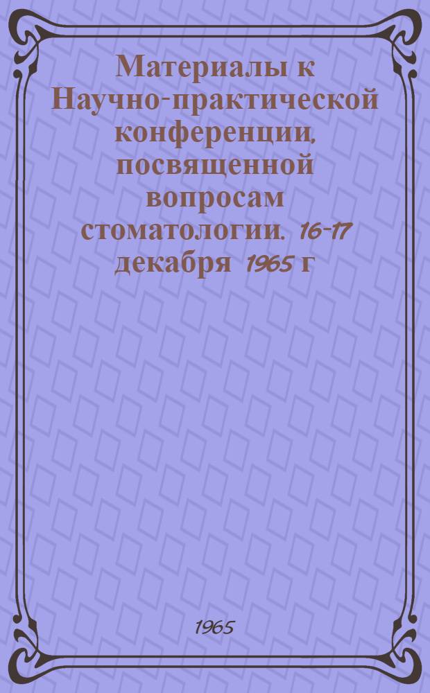 Материалы к Научно-практической конференции, посвященной вопросам стоматологии. 16-17 декабря 1965 г. Тула