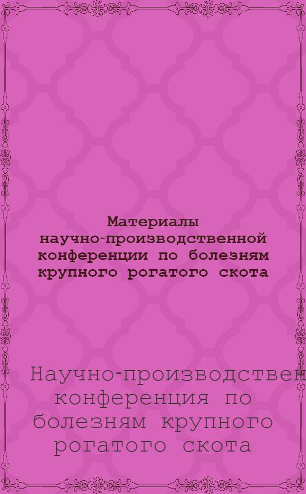 Материалы научно-производственной конференции по болезням крупного рогатого скота. 16-18 июня 1965 г.