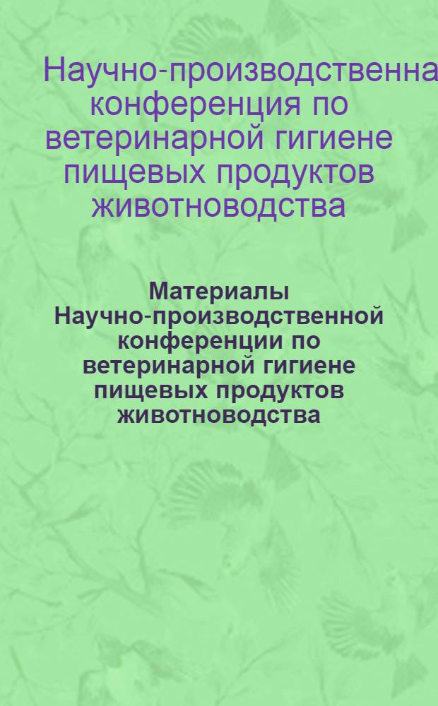 Материалы Научно-производственной конференции по ветеринарной гигиене пищевых продуктов животноводства : (Тезисы докладов). 5-6 апр. 1968 г