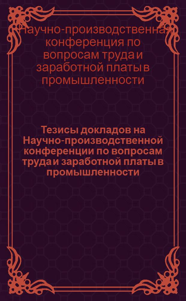 Тезисы докладов на Научно-производственной конференции по вопросам труда и заработной платы в промышленности