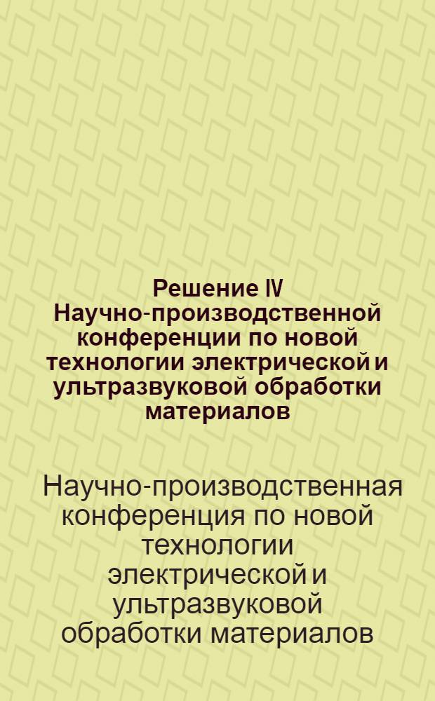 Решение IV Научно-производственной конференции по новой технологии электрической и ультразвуковой обработки материалов. Ленинград. 13-17 ноября 1961 г.