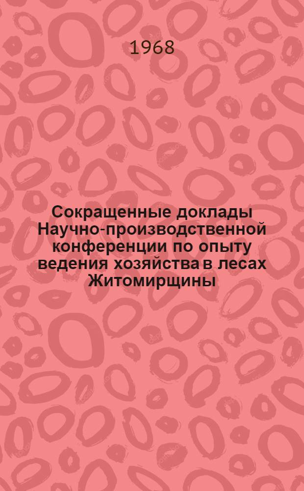 Сокращенные доклады Научно-производственной конференции по опыту ведения хозяйства в лесах Житомирщины. 24-27 сентября 1968 г.