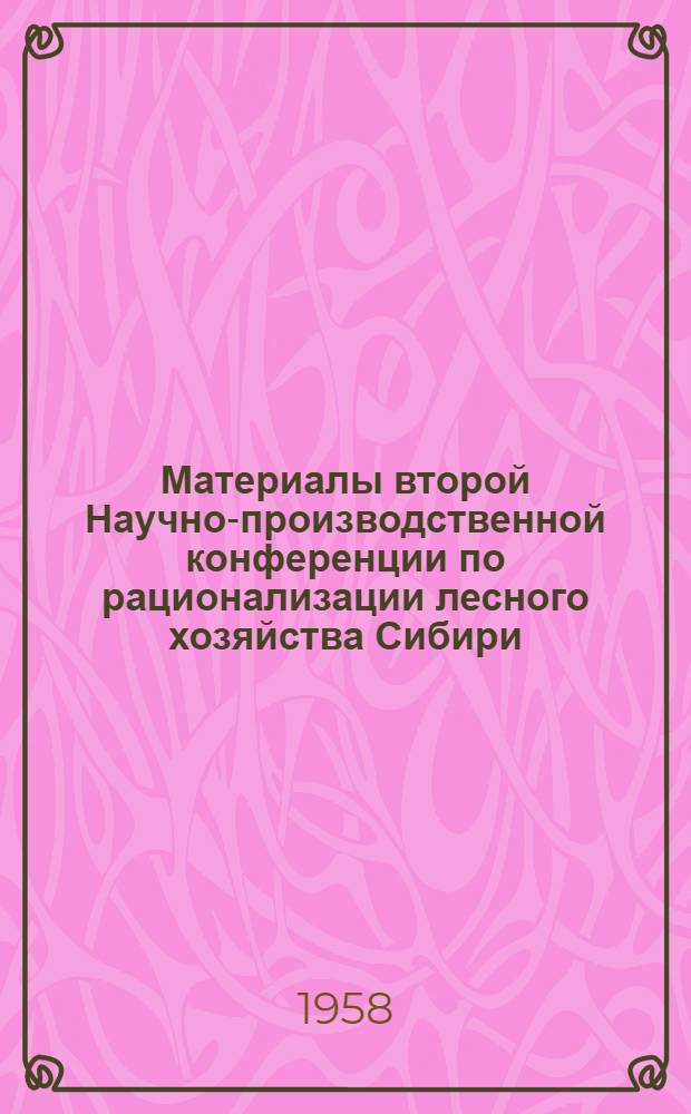 Материалы второй Научно-производственной конференции по рационализации лесного хозяйства Сибири, проведенной в г. Новосибирске 12-15 сентября 1957 г.