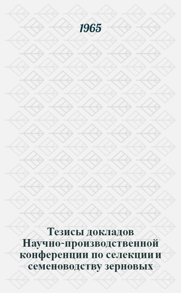 Тезисы докладов Научно-производственной конференции по селекции и семеноводству зерновых, зернобобовых культур и трав