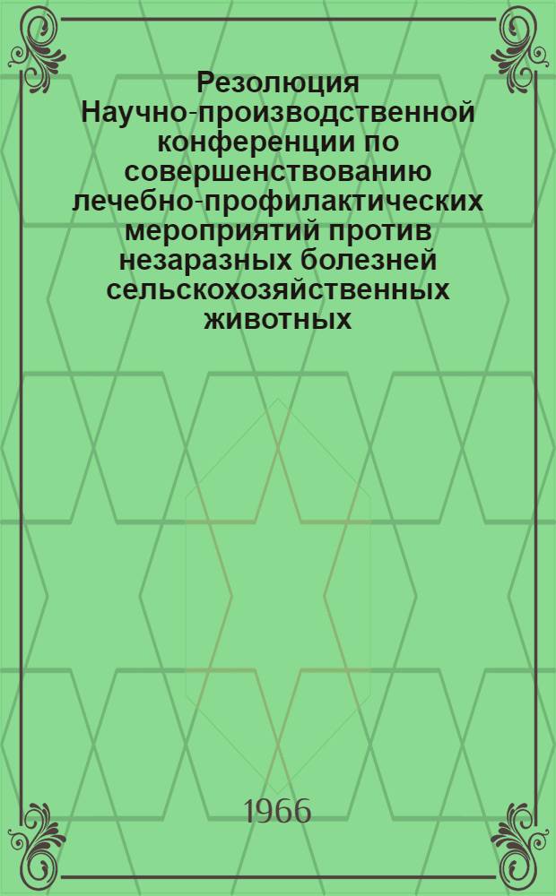 Резолюция Научно-производственной конференции по совершенствованию лечебно-профилактических мероприятий против незаразных болезней сельскохозяйственных животных. (6-8 июня 1966 г. в г. Москве)