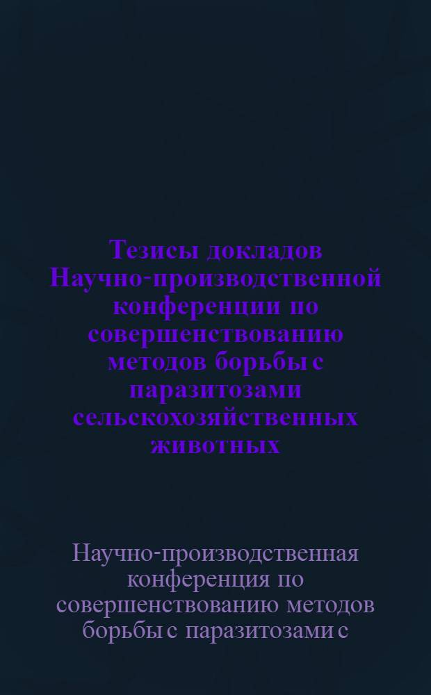 Тезисы докладов Научно-производственной конференции по совершенствованию методов борьбы с паразитозами сельскохозяйственных животных