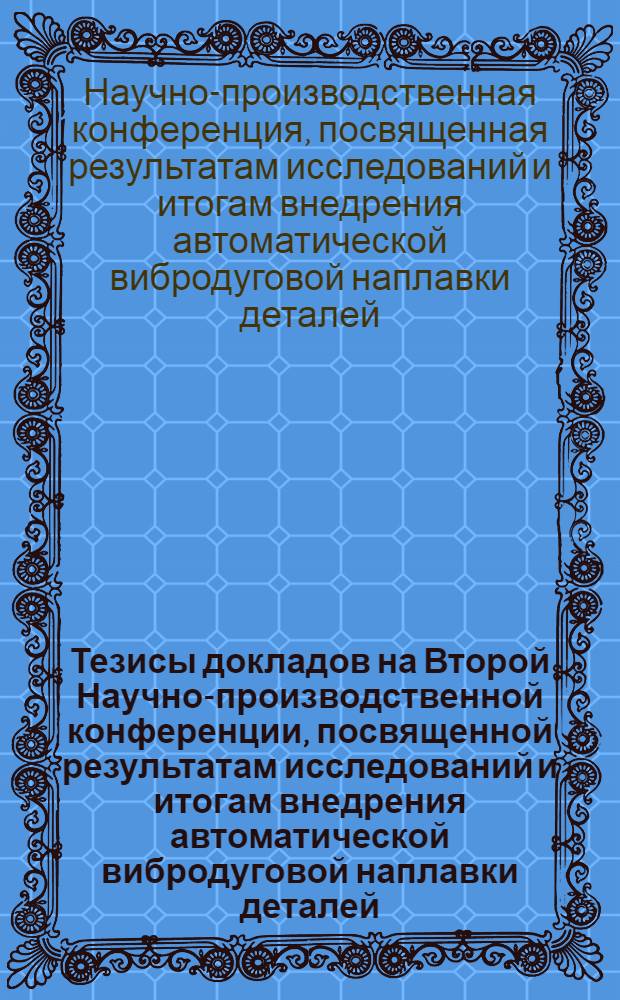 Тезисы докладов на Второй Научно-производственной конференции, посвященной результатам исследований и итогам внедрения автоматической вибродуговой наплавки деталей. (Апрель 1959 г.)