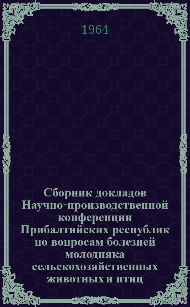 Сборник докладов Научно-производственной конференции Прибалтийских республик по вопросам болезней молодняка сельскохозяйственных животных и птиц. [26-28 сентября 1963 г. Каунас]