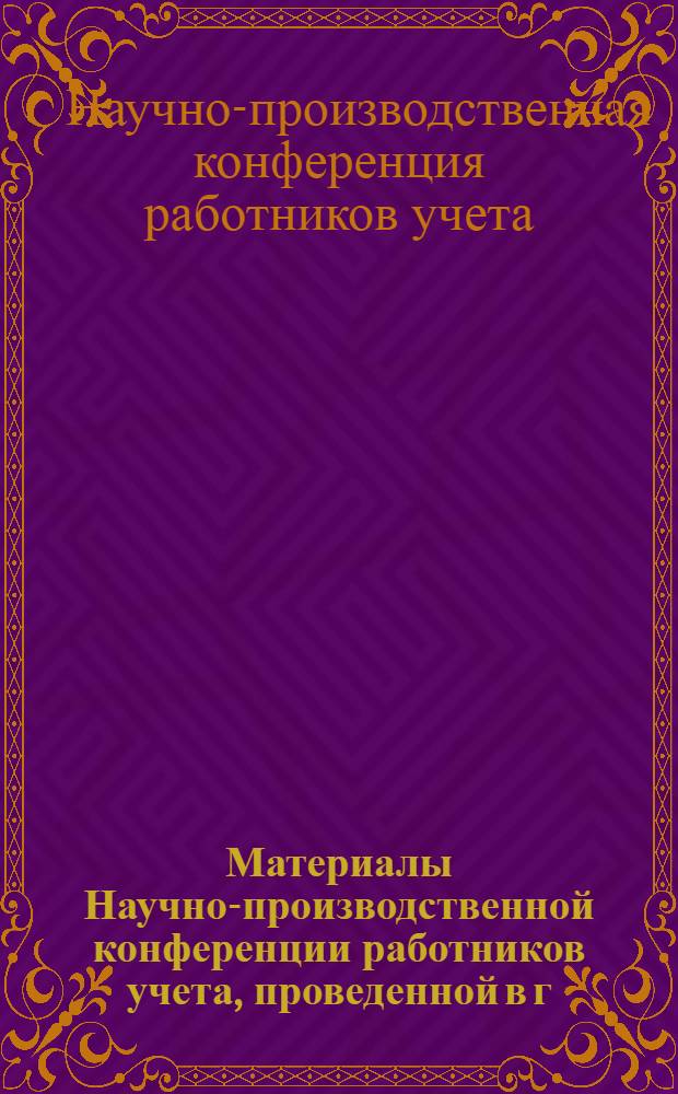 Материалы Научно-производственной конференции работников учета, проведенной в г. Горький 18-20 декабря 1958 г.