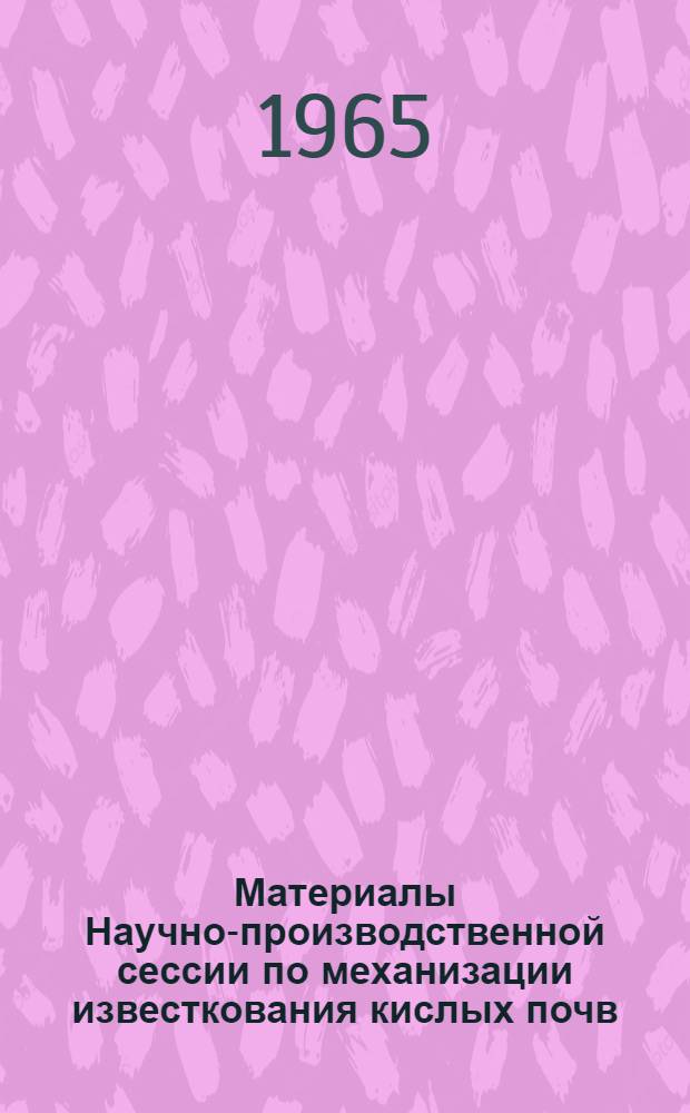 Материалы Научно-производственной сессии по механизации известкования кислых почв. 11-13 ноября 1965