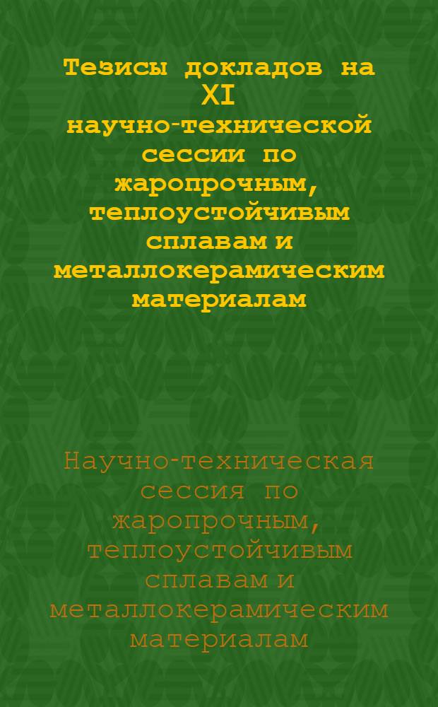 Тезисы докладов на XI научно-технической сессии по жаропрочным, теплоустойчивым сплавам и металлокерамическим материалам. 1-6 апреля 1957 г.
