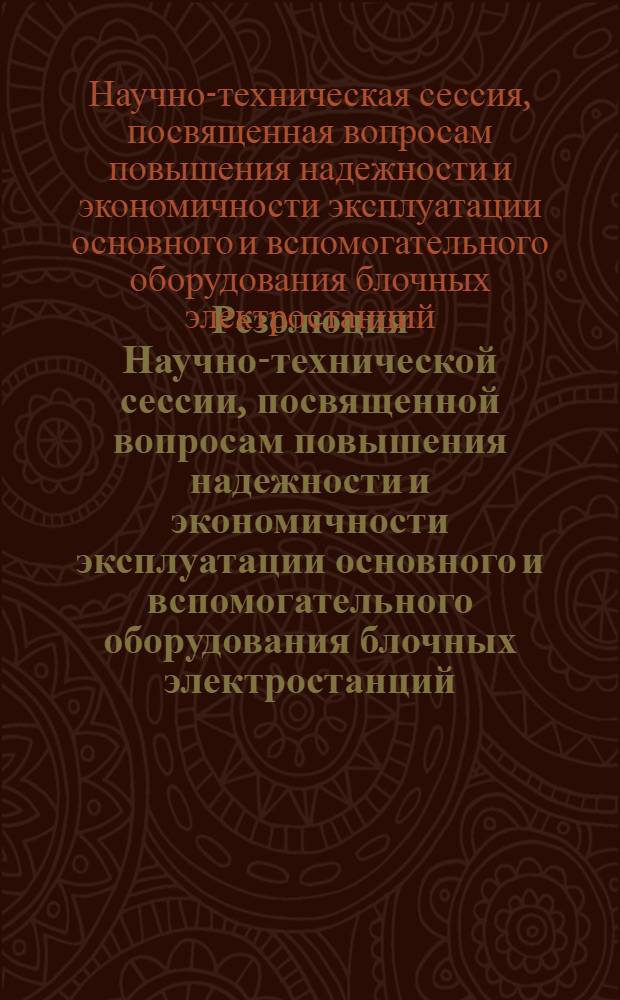 Резолюция Научно-технической сессии, посвященной вопросам повышения надежности и экономичности эксплуатации основного и вспомогательного оборудования блочных электростанций. Москва. 21-22 мая 1956 г.
