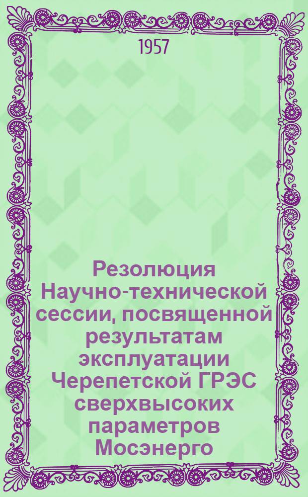 Резолюция Научно-технической сессии, посвященной результатам эксплуатации Черепетской ГРЭС сверхвысоких параметров Мосэнерго. Москва. 15-18 мая 1956 г.
