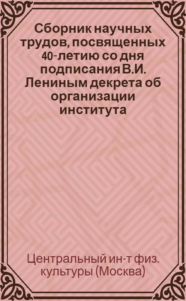 Сборник научных трудов, посвященных 40-летию со дня подписания В.И. Лениным декрета об организации института