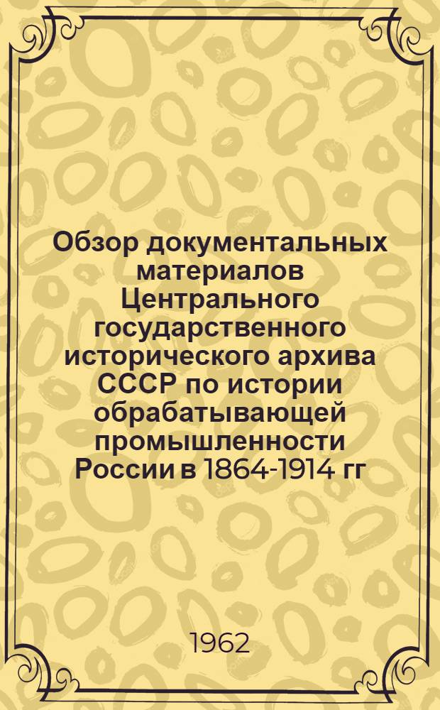Обзор документальных материалов Центрального государственного исторического архива СССР по истории обрабатывающей промышленности России в 1864-1914 гг.