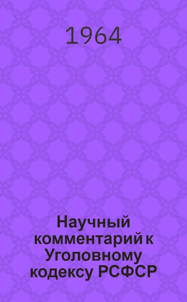 Научный комментарий к Уголовному кодексу РСФСР : На 1-е июля 1964 г. : Учеб. пособие для студентов стационара, заоч. и вечернего фак