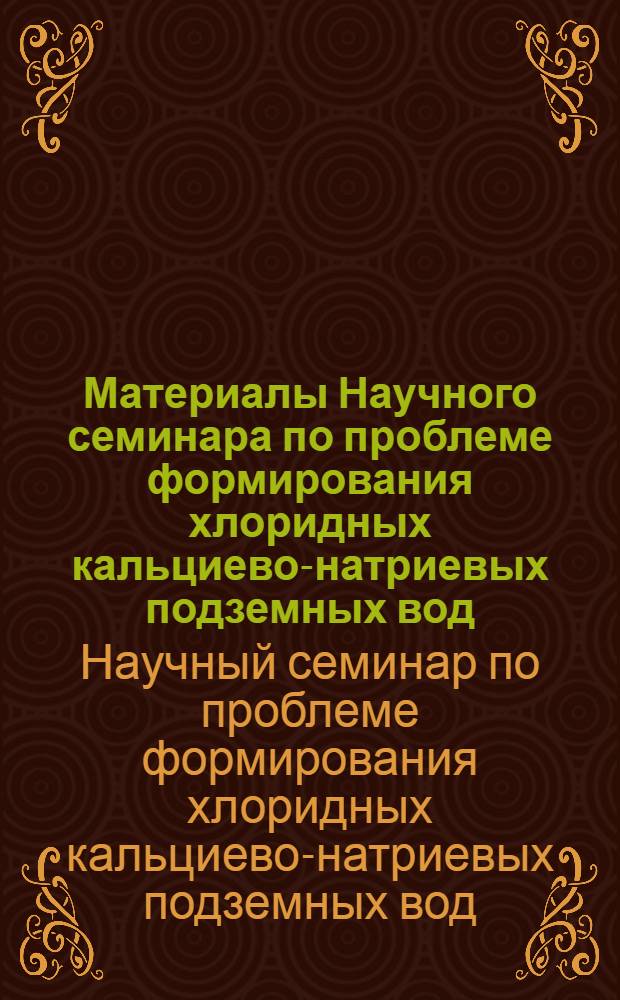 Материалы Научного семинара по проблеме формирования хлоридных кальциево-натриевых подземных вод : (Доклады и тезисы). 12-14 ноября 1968 г