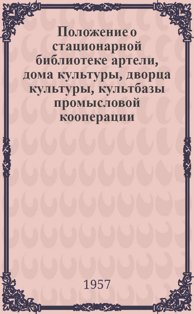 Положение о стационарной библиотеке артели, дома культуры, дворца культуры, культбазы промысловой кооперации : Утв. Центропромсоветом 5/XI 1955 г.
