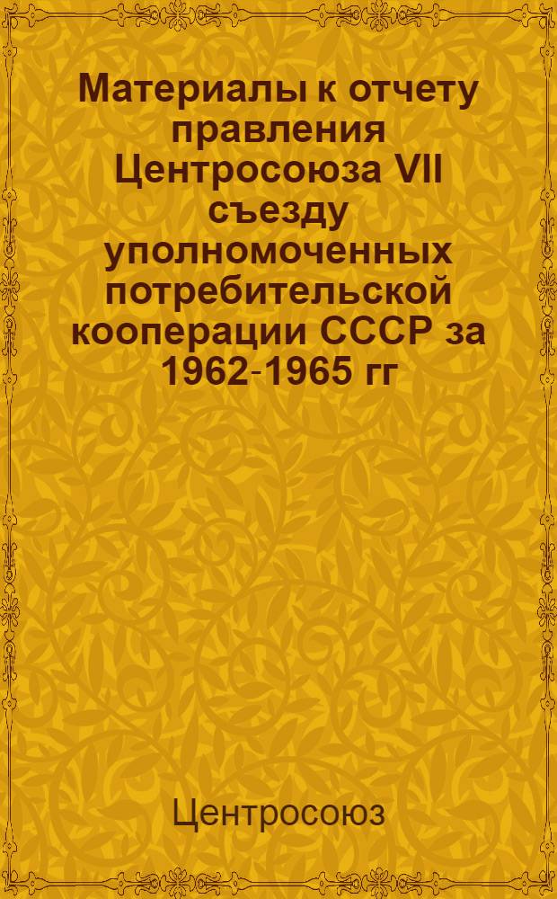 Материалы к отчету правления Центросоюза VII съезду уполномоченных потребительской кооперации СССР за 1962-1965 гг.