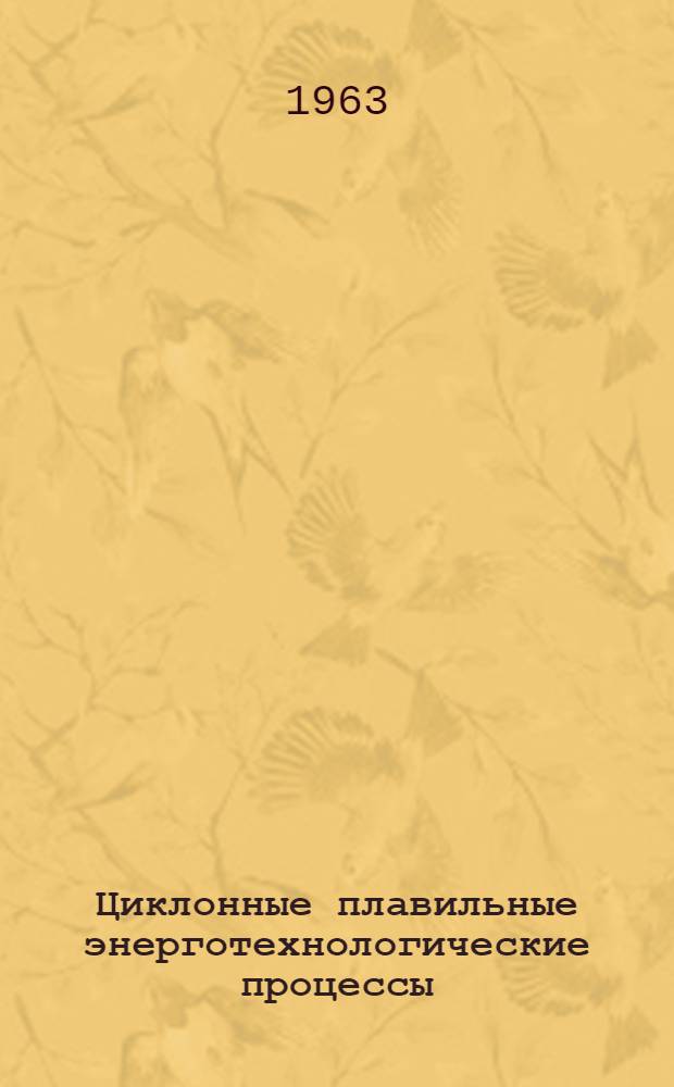 Циклонные плавильные энерготехнологические процессы : Труды науч.-техн. совещания, проведенного Моск. энергет. ин-том в марте 1962 г