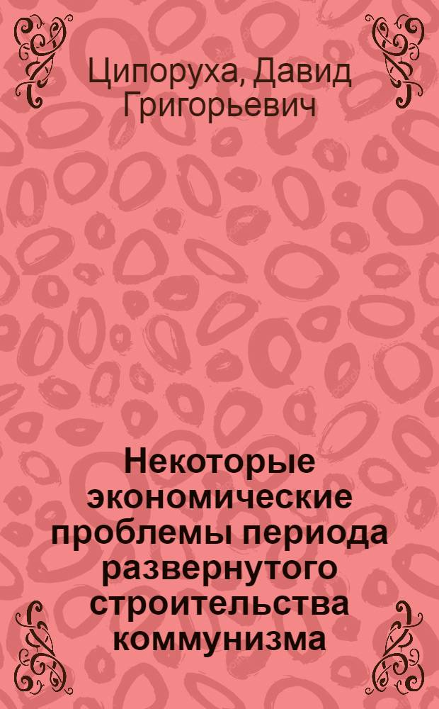 Некоторые экономические проблемы периода развернутого строительства коммунизма