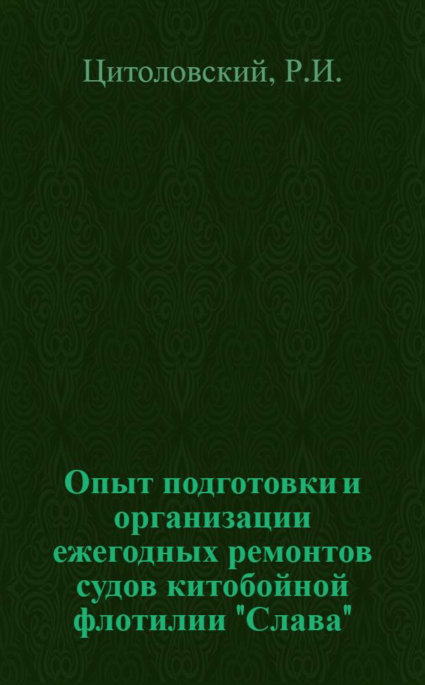 Опыт подготовки и организации ежегодных ремонтов судов китобойной флотилии "Слава" : Доклад на межотраслевой Всесоюз. конференции по организации и технологии судоремонта