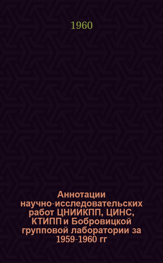 Аннотации научно-исследовательских работ ЦНИИКПП, ЦИНС, КТИПП и Бобровицкой групповой лаборатории за 1959-1960 гг.
