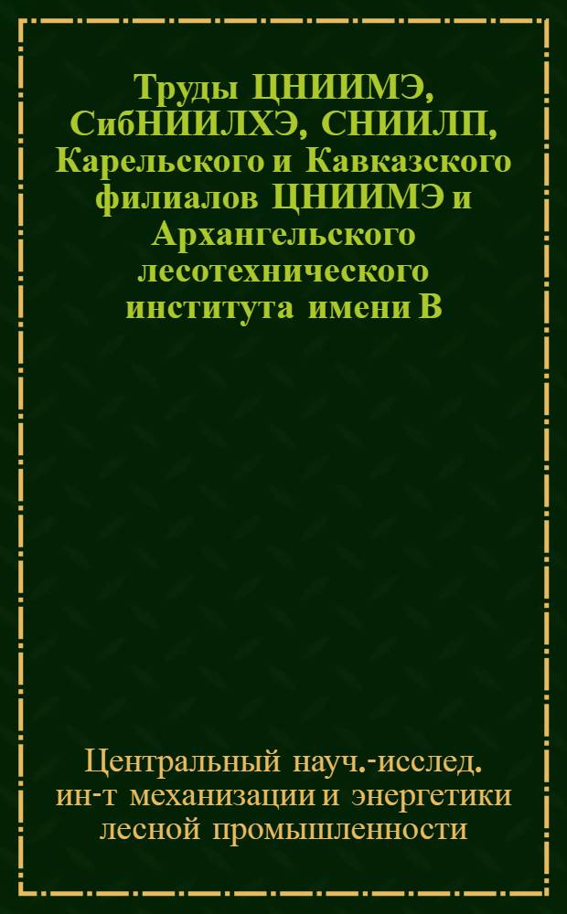 Труды ЦНИИМЭ, СибНИИЛХЭ, СНИИЛП, Карельского и Кавказского филиалов ЦНИИМЭ и Архангельского лесотехнического института имени В.В. Куйбышева в области механизации лесозаготовок : (Сборник рефератов, выполненных исслед. работ в 1958 г.)