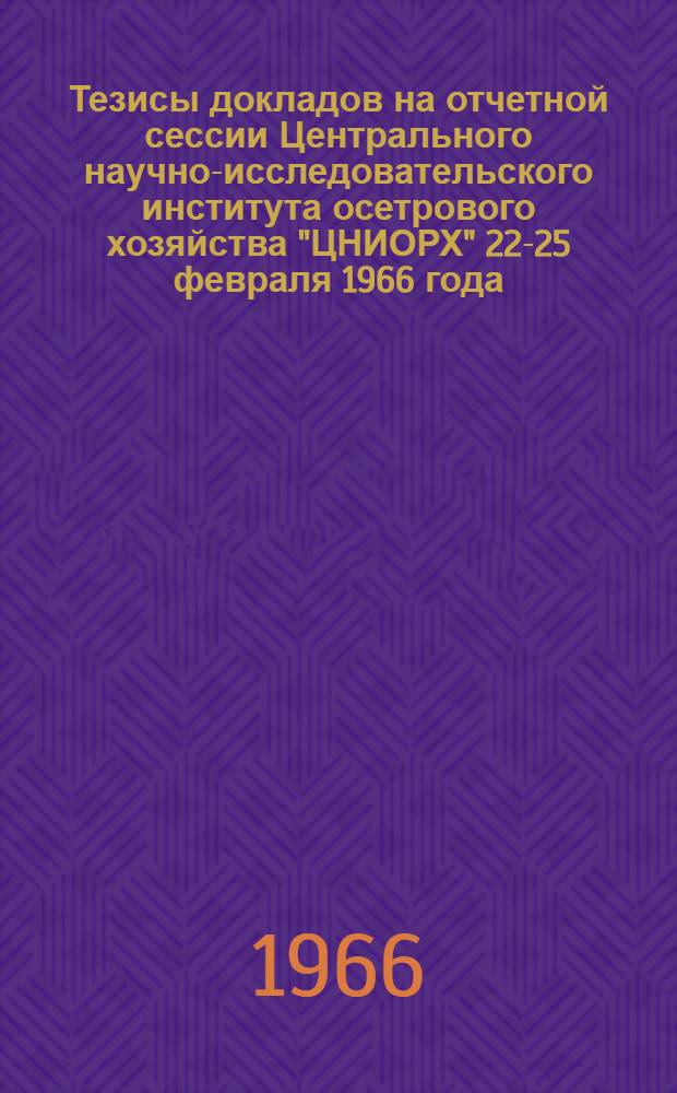 Тезисы докладов на отчетной сессии Центрального научно-исследовательского института осетрового хозяйства "ЦНИОРХ" 22-25 февраля 1966 года