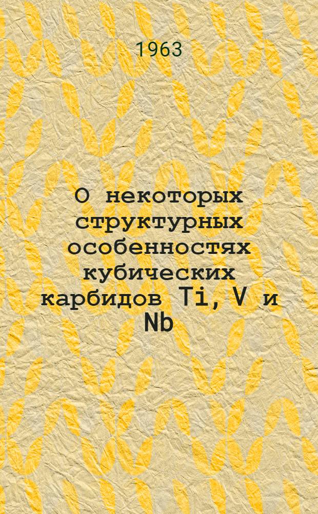 О некоторых структурных особенностях кубических карбидов Ti, V и Nb : Доклад на заседании коллоквиума 18 дек. 1963 г