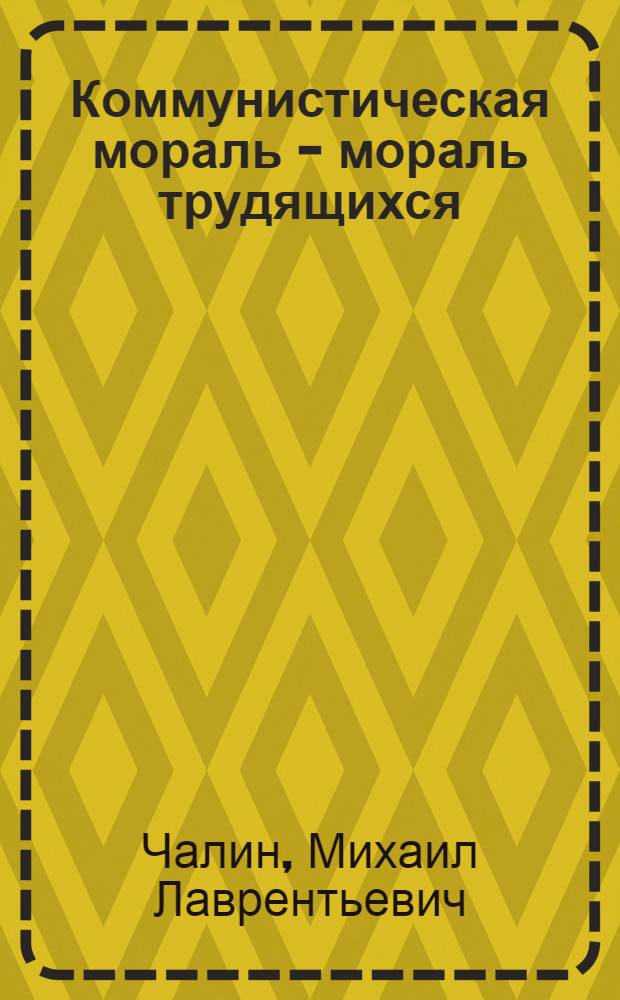 Коммунистическая мораль - мораль трудящихся : Перераб. стенограмма лекции, прочит. в Ун-те культуры Бауманского района Москвы